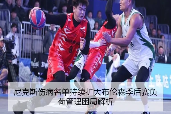 尼克斯伤病名单持续扩大布伦森季后赛负荷管理困局解析