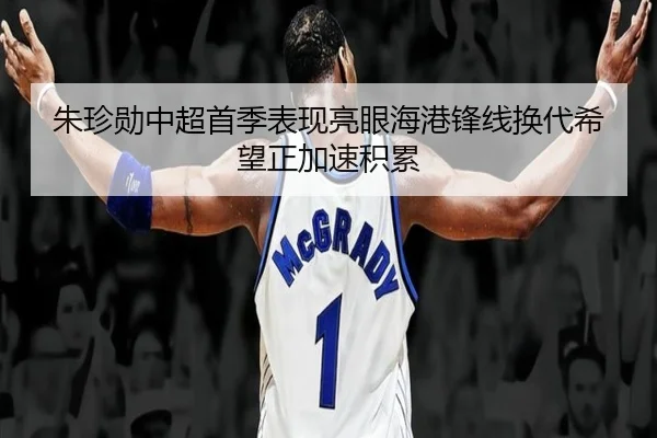 朱珍勋中超首季表现亮眼海港锋线换代希望正加速积累