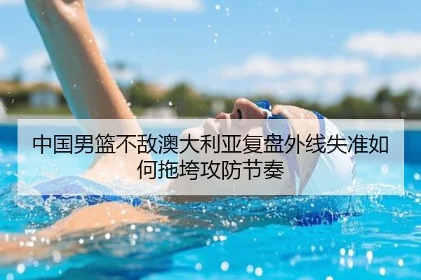 中国男篮不敌澳大利亚复盘外线失准如何拖垮攻防节奏